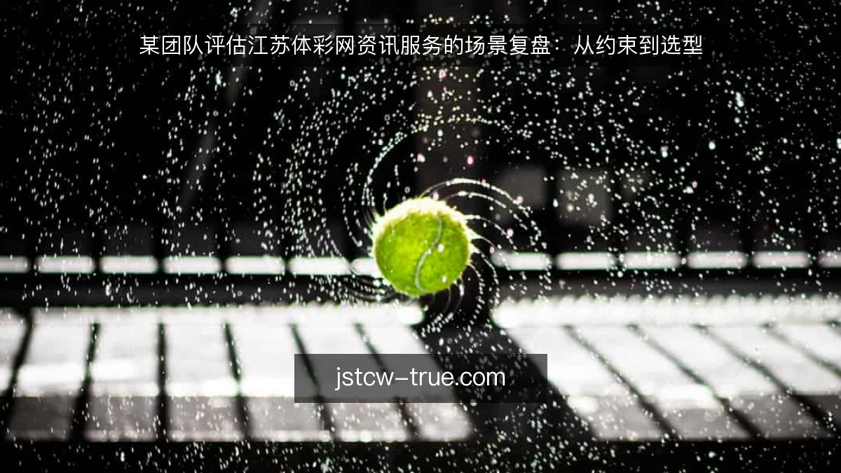 某团队评估江苏体彩网资讯服务的场景复盘：从约束到选型