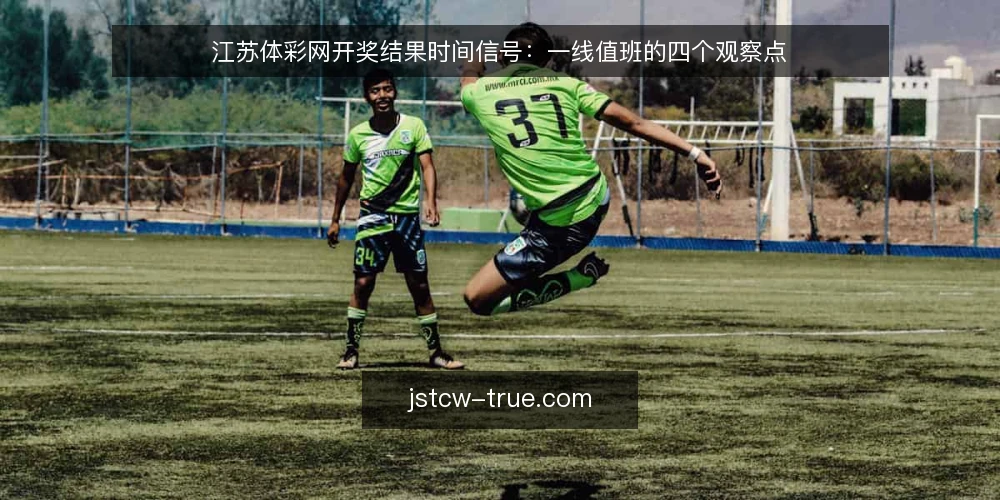 江苏体彩网开奖结果时间信号：一线值班的四个观察点 — 开奖前后值得盯的信号 配图