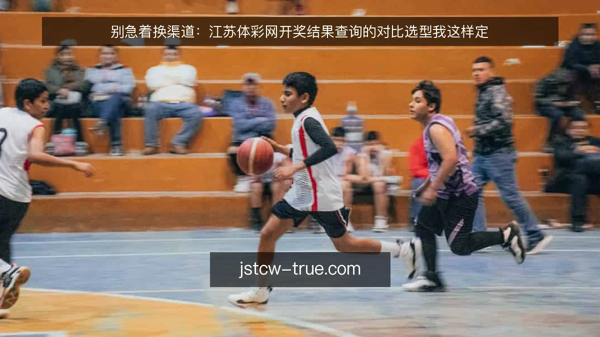 别急着换渠道：江苏体彩网开奖结果查询的对比选型我这样定