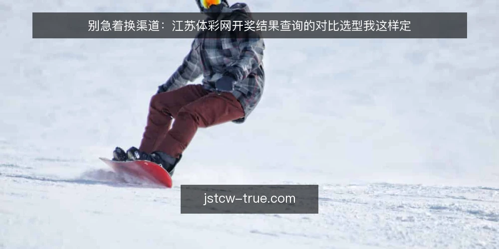 别急着换渠道：江苏体彩网开奖结果查询的对比选型我这样定 — 先定选型标准，再谈渠道优劣 配图
